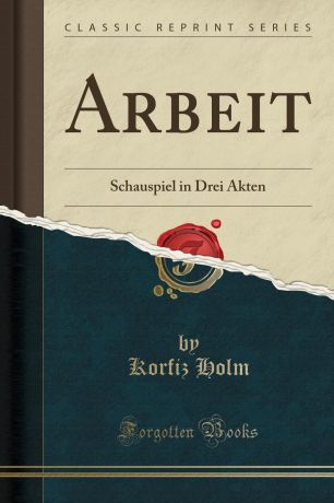 Korfiz Holm Arbeit. Schauspiel in Drei Akten (Classic Reprint)