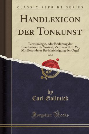 Carl Gollmick Handlexicon der Tonkunst, Vol. 1. Terminologie, oder Erklarung der Fremdworter fur Vortrag, Zeitmass U. S. W., Mit Besonderer Berucksichtigung der Orgel (Classic Reprint)