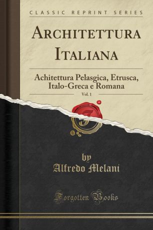 Alfredo Melani Architettura Italiana, Vol. 1. Achitettura Pelasgica, Etrusca, Italo-Greca e Romana (Classic Reprint)
