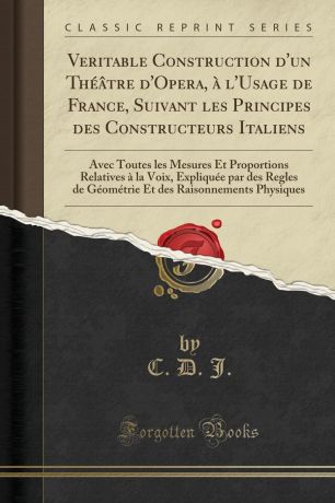 C. D. J. Veritable Construction d.un Theatre d.Opera, a l.Usage de France, Suivant les Principes des Constructeurs Italiens. Avec Toutes les Mesures Et Proportions Relatives a la Voix, Expliquee par des Regles de Geometrie Et des Raisonnements Physiques