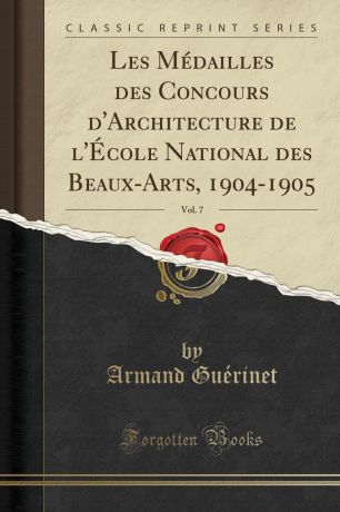 Armand Guérinet Les Medailles des Concours d.Architecture de l.Ecole National des Beaux-Arts, 1904-1905, Vol. 7 (Classic Reprint)