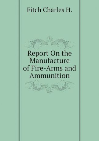 Fitch Charles H. Report On the Manufacture of Fire-Arms and Ammunition