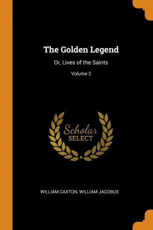 William Caxton, William Jacobus The Golden Legend. Or, Lives of the Saints; Volume 2