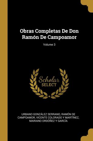 Urbano González Serrano, Ramón de Campoamor, Vicente Colorado Y Martínez Obras Completas De Don Ramon De Campoamor; Volume 3