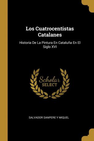 Los Cuatrocentistas Catalanes. Historia De La Pintura En Cataluna En El Siglo XVI