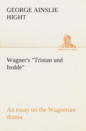 George Ainslie Hight Wagner.s "Tristan und Isolde" an essay on the Wagnerian drama