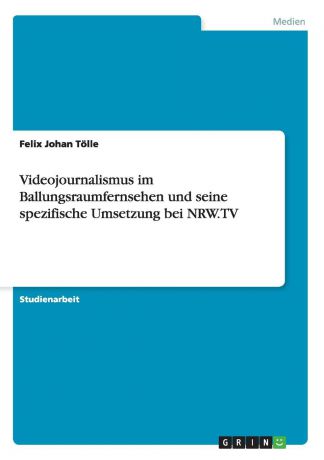 Felix Johan Tölle Videojournalismus im Ballungsraumfernsehen und seine spezifische Umsetzung bei NRW.TV