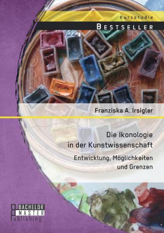 Franziska a. Irsigler Die Ikonologie in Der Kunstwissenschaft. Entwicklung, Moglichkeiten Und Grenzen