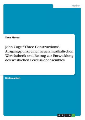 Thea Florea John Cage. "Three Constructions". Ausgangspunkt einer neuen musikalischen Werkasthetik und Beitrag zur Entwicklung des westlichen Percussionensembles