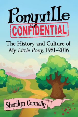 Sherilyn Connelly Ponyville Confidential. The History and Culture of My Little Pony, 1981-2016