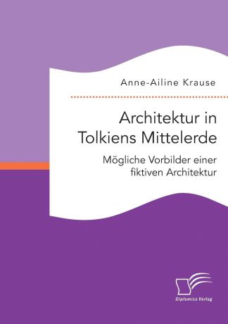 Anne-Ailine Krause Architektur in Tolkiens Mittelerde. Mogliche Vorbilder einer fiktiven Architektur