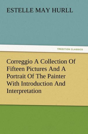 Estelle M. Hurll Correggio a Collection of Fifteen Pictures and a Portrait of the Painter with Introduction and Interpretation