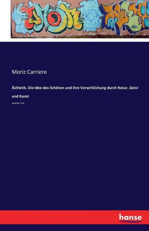 Moriz Carriere Asthetik. Die Idee des Schonen und ihre Verwirklichung durch Natur, Geist und Kunst