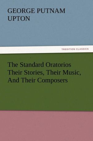 George P. (George Putnam) Upton The Standard Oratorios Their Stories, Their Music, And Their Composers
