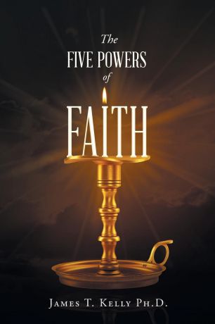 James T. Kelly Ph D The Five Powers of FAITH