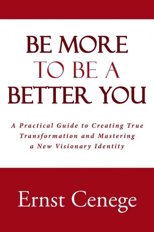 Ernst Cenege Be More To Be A Better You. A Practical Guide to Creating True Transformation and Mastering a New Visionary Identity