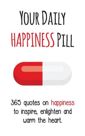 Your Daily Happiness Pill. 365 Quotes on Happiness to Inspire, Enlighten and Warm the Heart