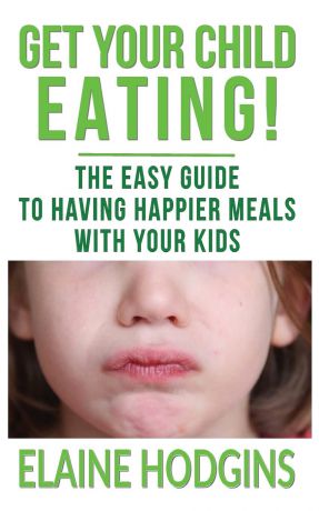 Elaine Hodgins Get Your Child Eating. The Easy Guide To Having Happier Meals With Your Kids