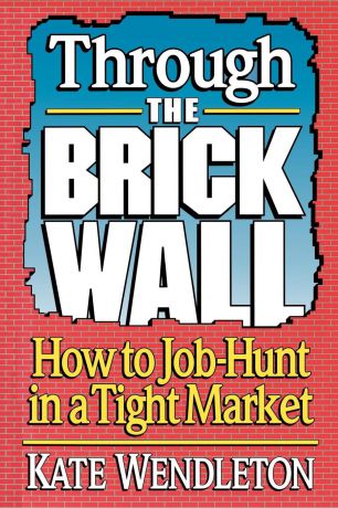 Kate Wendleton Through the Brick Wall. How to Job-Hunt in a Tight Market