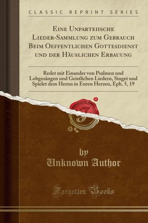 Unknown Author Eine Unparteiische Lieder-Sammlung zum Gebrauch Beim Oeffentlichen Gottesdienst und der Hauslichen Erbauung. Redet mit Einander von Psalmen und Lobgesangen und Geistlichen Liedern, Singet und Spielet dem Hernn in Euren Herzen, Eph. 5, 19