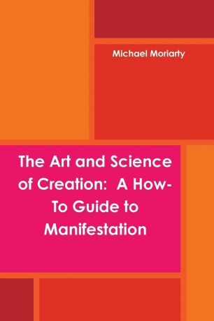 Michael Moriarty The Art and Science of Creation. A How-To Guide to Manifestation
