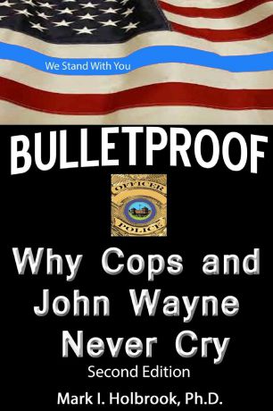 Ph.D. Mark Holbrook Bulletproof. Why Cops and John Wayne Never Cry