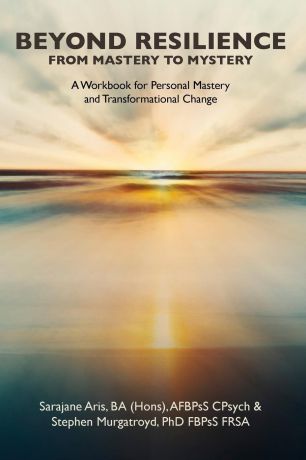 Stephen Murgatroyd, Sarajane Aris BEYOND RESILIENCE FROM MASTERY TO MYSTERY A Workbook for Personal Mastery and Transformational Change