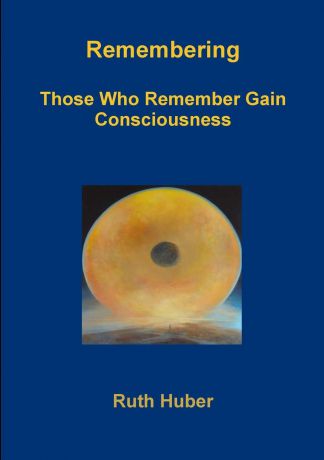 Ruth Huber Remembering.Those Who Remember Gain Consciousness