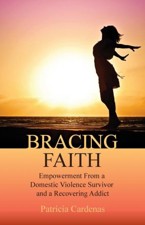 Patricia Cardenas Bracing Faith. Empowerment From a Domestic Violence Survivor and a Recovering Addict