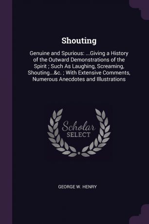 George W. Henry Shouting. Genuine and Spurious: ...Giving a History of the Outward Demonstrations of the Spirit ; Such As Laughing, Screaming, Shouting....c. ; With Extensive Comments, Numerous Anecdotes and Illustrations