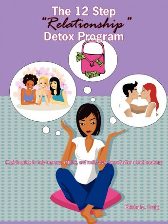 Keisha M. Craig The 12 Step Relationship Detox Program. (A Girl.s Guide to Help Regroup, Rethink, and Rediscover Herself After a Bad Break-Up)