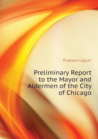 Problem Liquor Preliminary Report to the Mayor and Aldermen of the City of Chicago