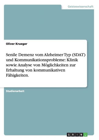Oliver Krueger Senile Demenz vom Alzheimer Typ (SDAT) und Kommunikationsprobleme. Klinik sowie Analyse von Moglichkeiten zur Erhaltung von kommunikativen Fahigkeiten.