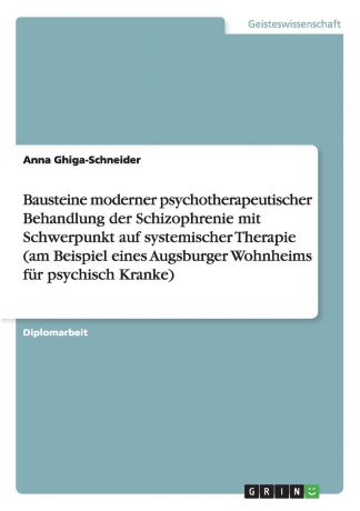 Anna Ghiga-Schneider Bausteine moderner psychotherapeutischer Behandlung der Schizophrenie mit Schwerpunkt auf systemischer Therapie (am Beispiel eines Augsburger Wohnheims fur psychisch Kranke)