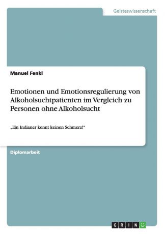 Manuel Fenkl Emotionen und Emotionsregulierung von Alkoholsuchtpatienten im Vergleich zu Personen ohne Alkoholsucht