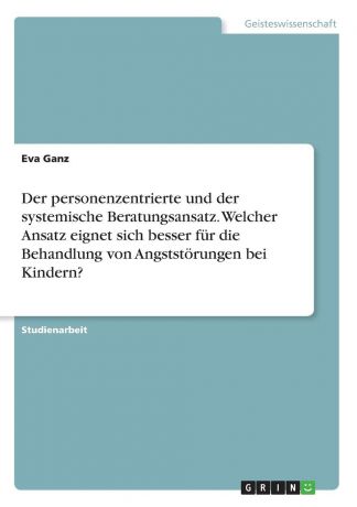 Eva Ganz Der personenzentrierte und der systemische Beratungsansatz. Welcher Ansatz eignet sich besser fur die Behandlung von Angststorungen bei Kindern.