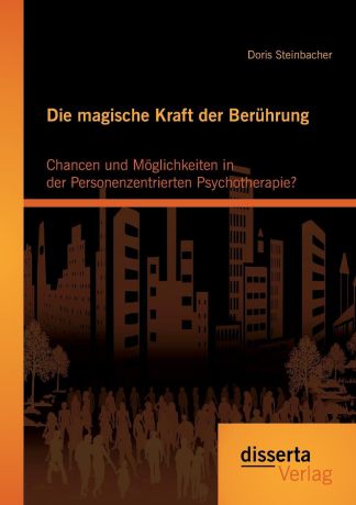 Doris Steinbacher Die magische Kraft der Beruhrung. Chancen und Moglichkeiten in der Personenzentrierten Psychotherapie.