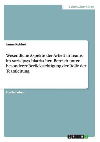 Janna Kohlert Wesentliche Aspekte der Arbeit in Teams im sozialpsychiatrischen Bereich unter besonderer Berucksichtigung der Rolle der Teamleitung