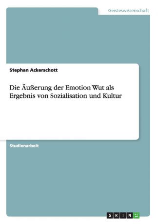 Stephan Ackerschott Die Ausserung der Emotion Wut als Ergebnis von Sozialisation und Kultur