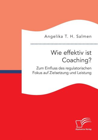 Angelika T. H. Salmen Wie effektiv ist Coaching. Zum Einfluss des regulatorischen Fokus auf Zielsetzung und Leistung