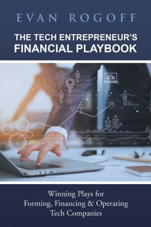 Evan Rogoff The Tech Entrepreneur.s Financial Playbook. Winning Plays for Forming, Financing . Operating Tech Companies