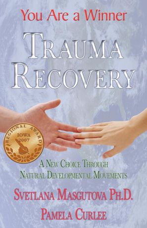 SVETLANA MASGUTOVA, PAMELA CURLEE Trauma Recovery - You Are A Winner; A New Choice Through Natural Developmental Movements