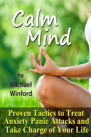 Michael Winford Calm Mind. Proven Tactics to Treat Anxiety Panic Attacks and Take Charge of Your Life
