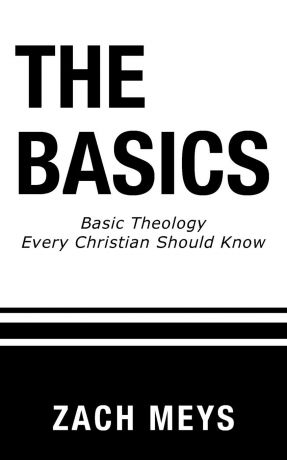 Zach Meys The Basics. Basic Theology Every Christian Should Know
