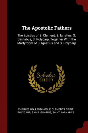 Charles Holland Hoole, Clement I, Saint Polycarp The Apostolic Fathers. The Epistles of S. Clement, S. Ignatius, S. Barnabus, S. Polycarp, Together With the Martyrdom of S. Ignatius and S. Polycarp