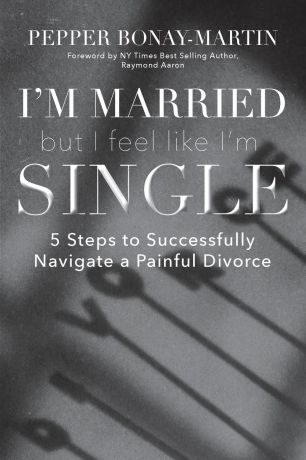 Pepper Bonay-Martin I.m Married But I Feel Like I.m Single. 5 Steps to Successfully Navigate a Painful Divorce