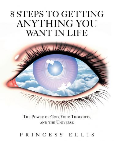 Princess Ellis 8 Steps to Getting Anything You Want in Life. The Power of God, Your Thoughts, and the Universe