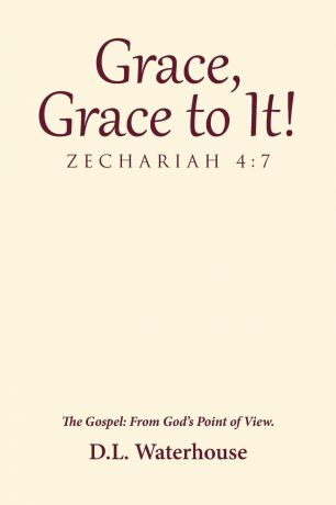 D.L. Waterhouse Grace, Grace to It. Zechariah 4. 7: The Gospel: From God.s Point of View.