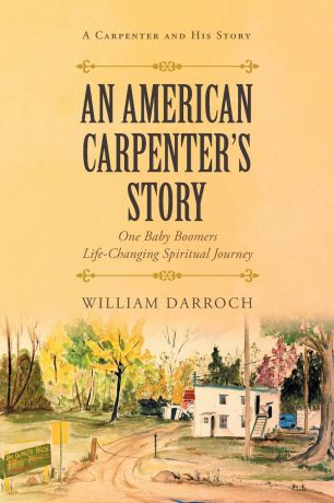 William Darroch An American Carpenter.s Story. One baby boomers life changing spiritual journey