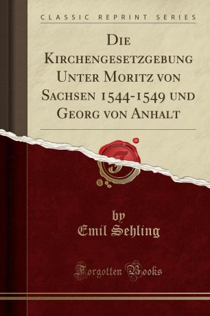 Emil Sehling Die Kirchengesetzgebung Unter Moritz von Sachsen 1544-1549 und Georg von Anhalt (Classic Reprint)